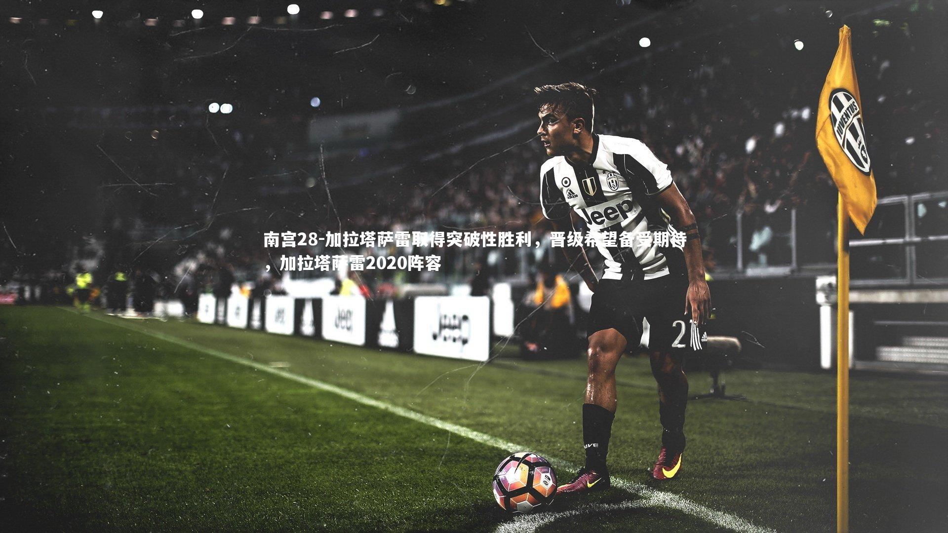 加拉塔萨雷取得突破性胜利，晋级希望备受期待，加拉塔萨雷2020阵容