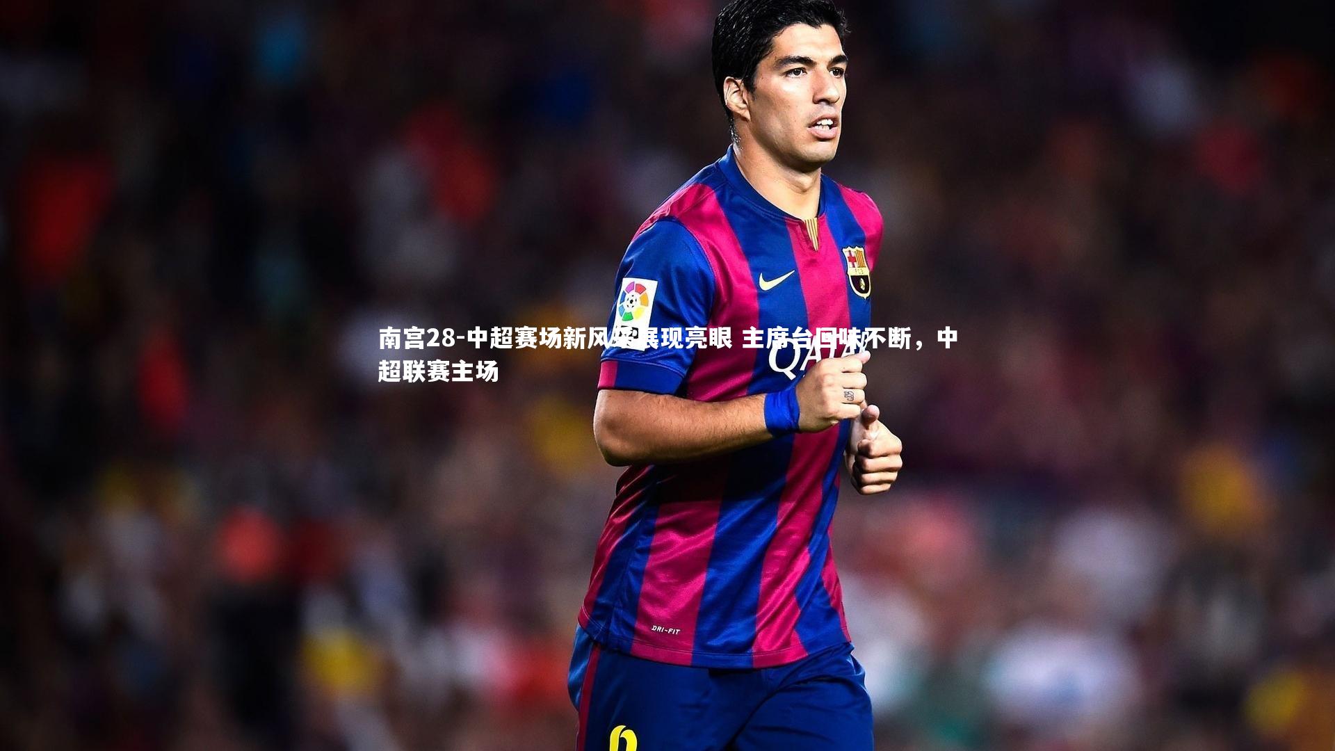 南宫28-中超赛场新风采展现亮眼 主席台回味不断，中超联赛主场