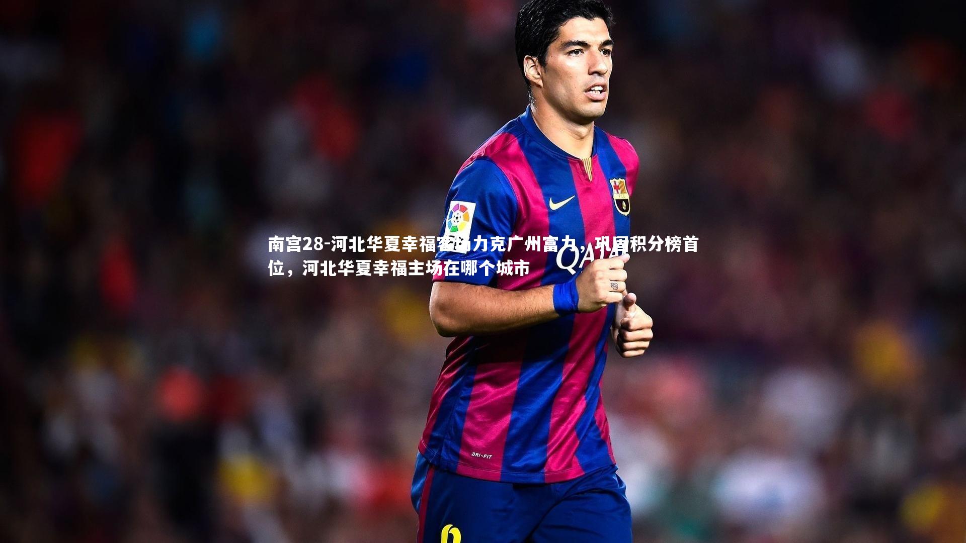河北华夏幸福客场力克广州富力，巩固积分榜首位，河北华夏幸福主场在哪个城市