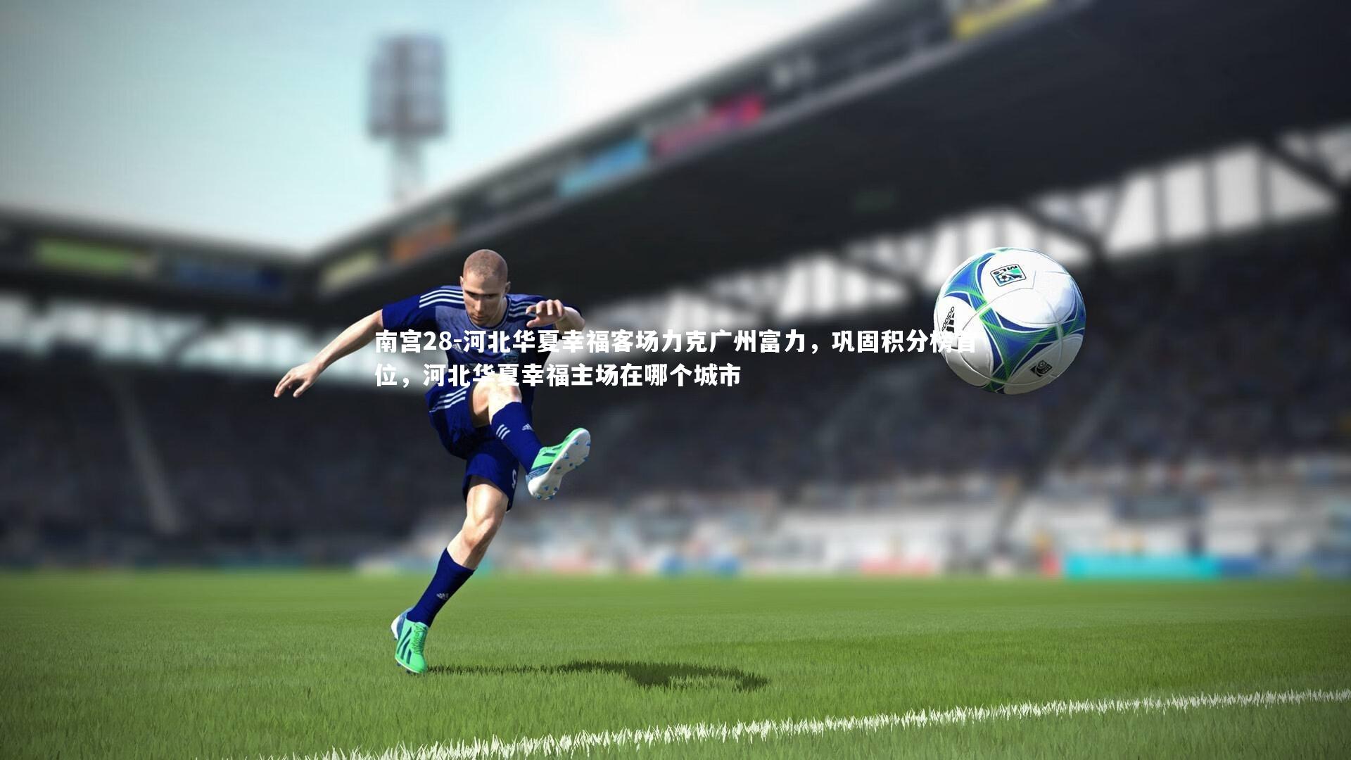 河北华夏幸福客场力克广州富力，巩固积分榜首位，河北华夏幸福主场在哪个城市