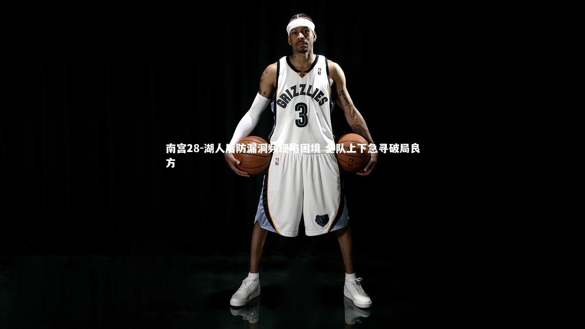 南宫28-湖人后防漏洞频现陷困境 全队上下急寻破局良方